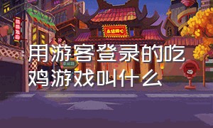 用游客登录的吃鸡游戏叫什么