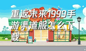 重返未来1999手游渠道服怎么下载