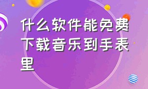 什么软件能免费下载音乐到手表里