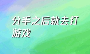 分手之后就去打游戏