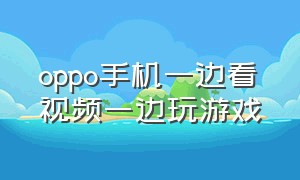 oppo手机一边看视频一边玩游戏