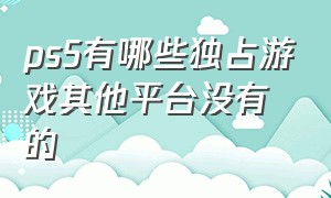 ps5有哪些独占游戏其他平台没有的