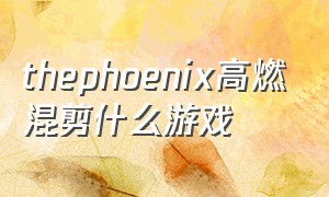 thephoenix高燃混剪什么游戏