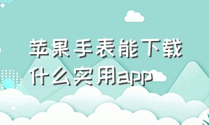 苹果手表能下载什么实用app