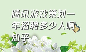 腾讯游戏策划一年招聘多少人啊知乎