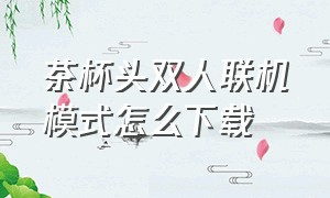 茶杯头双人联机模式怎么下载