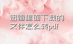 迅雷里面下载的文件怎么转pdf