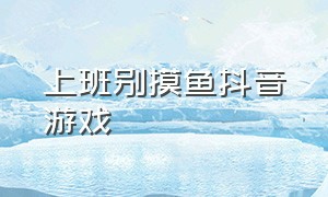 上班别摸鱼抖音游戏