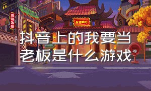 抖音上的我要当老板是什么游戏