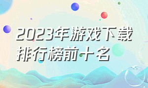 2023年游戏下载排行榜前十名