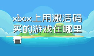 xbox上用激活码买的游戏在哪里看