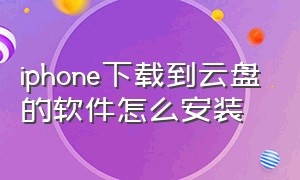 iphone下载到云盘的软件怎么安装