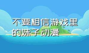 不要相信游戏里的妹子动漫