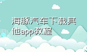 海豚汽车下载其他app教程