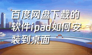 百度网盘下载的软件ipad如何安装到桌面