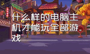 什么样的电脑主机才能玩全部游戏