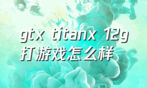 gtx titanx 12g打游戏怎么样