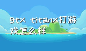 gtx titanx打游戏怎么样