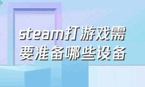 steam打游戏需要准备哪些设备