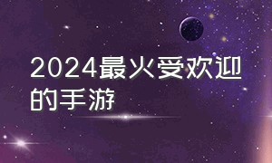 2024最火受欢迎的手游