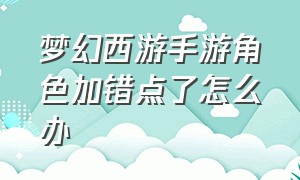 梦幻西游手游角色加错点了怎么办