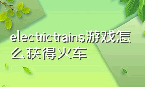 electrictrains游戏怎么获得火车