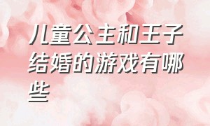 儿童公主和王子结婚的游戏有哪些