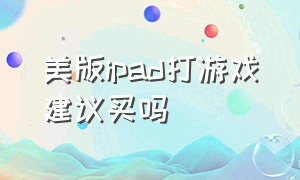 美版ipad打游戏建议买吗