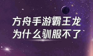 方舟手游霸王龙为什么驯服不了