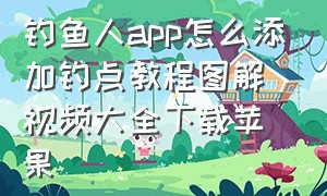 钓鱼人app怎么添加钓点教程图解视频大全下载苹果