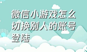 微信小游戏怎么切换别人的账号登陆