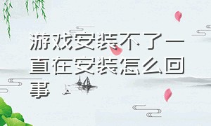 游戏安装不了一直在安装怎么回事