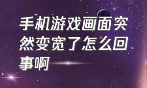 手机游戏画面突然变宽了怎么回事啊