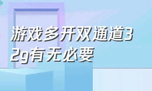 游戏多开双通道32g有无必要