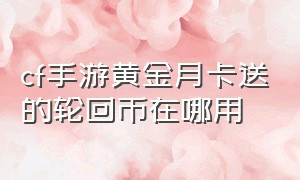 cf手游黄金月卡送的轮回币在哪用