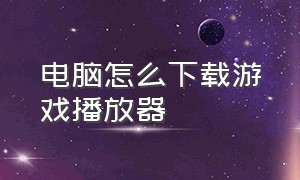 电脑怎么下载游戏播放器