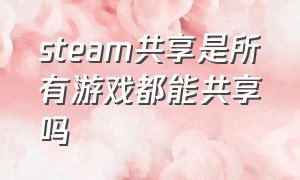 steam共享是所有游戏都能共享吗