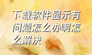 下载软件显示有问题怎么办啊怎么解决