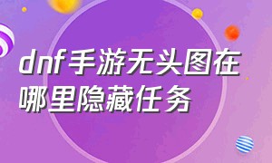 dnf手游无头图在哪里隐藏任务