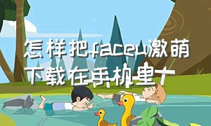 怎样把faceu激萌下载在手机里