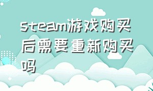 steam游戏购买后需要重新购买吗