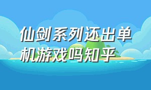 仙剑系列还出单机游戏吗知乎