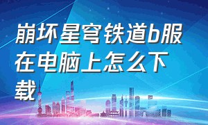 崩坏星穹铁道b服在电脑上怎么下载