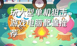 玩大型单机狙击游戏电脑配置推荐