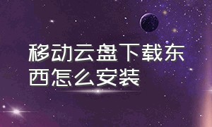 移动云盘下载东西怎么安装