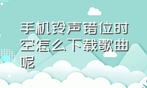 手机铃声错位时空怎么下载歌曲呢