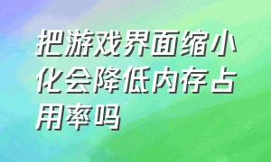 把游戏界面缩小化会降低内存占用率吗