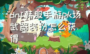 dnf韩服手游pk场武器装扮怎么获得