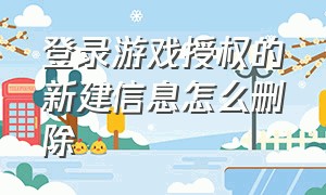 登录游戏授权的新建信息怎么删除