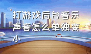 打游戏后台音乐声音怎么单独变小